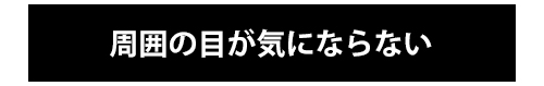 周囲の目が気にならない